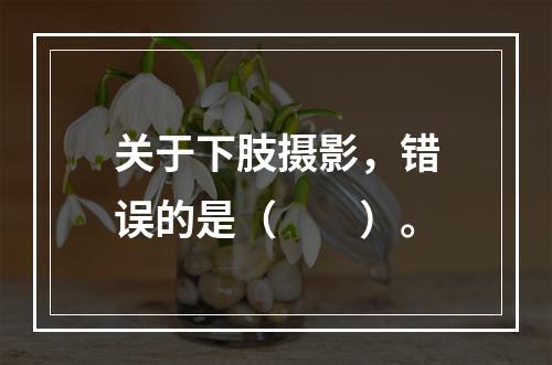 关于下肢摄影，错误的是（　　）。