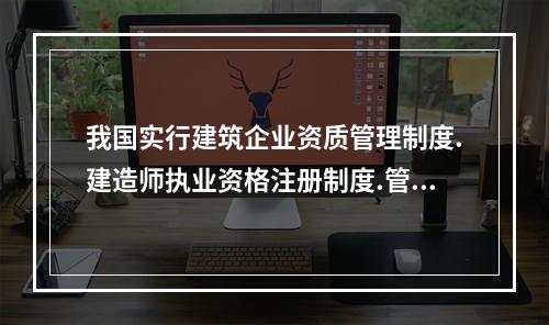 我国实行建筑企业资质管理制度.建造师执业资格注册制度.管理人