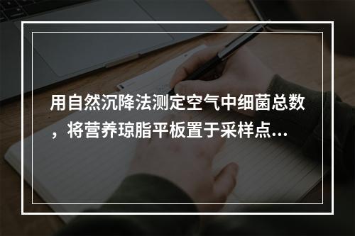 用自然沉降法测定空气中细菌总数，将营养琼脂平板置于采样点处，