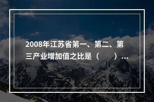 2008年江苏省第一、第二、第三产业增加值之比是（　　）。