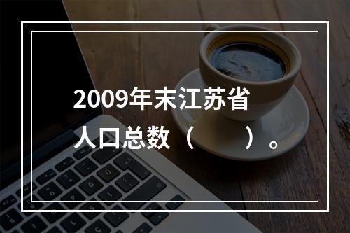 2009年末江苏省人口总数（　　）。