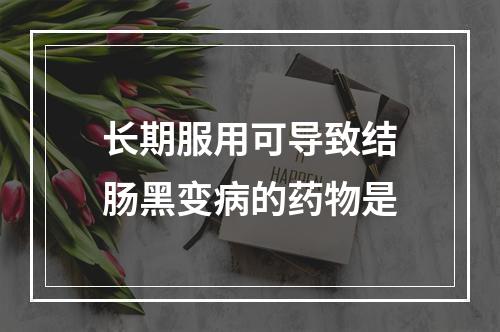 长期服用可导致结肠黑变病的药物是