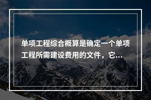 单项工程综合概算是确定一个单项工程所需建设费用的文件，它是由