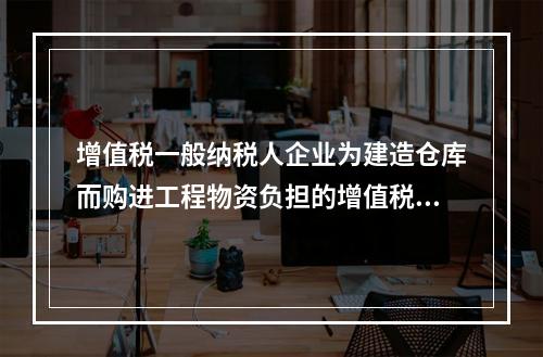 增值税一般纳税人企业为建造仓库而购进工程物资负担的增值税税额