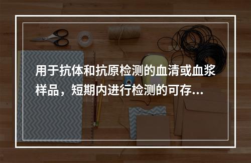 用于抗体和抗原检测的血清或血浆样品，短期内进行检测的可存放