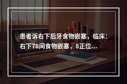 患者诉右下后牙食物嵌塞，临床：右下78间食物嵌塞，8正位且