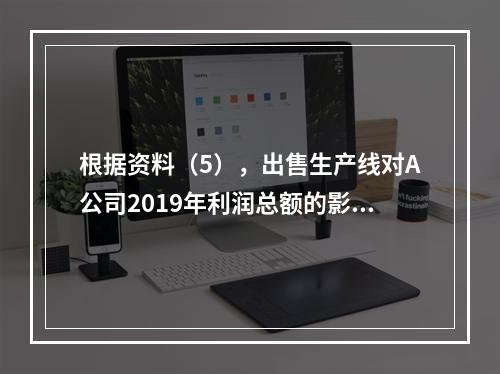 根据资料（5），出售生产线对A公司2019年利润总额的影响金