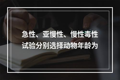 急性、亚慢性、慢性毒性试验分别选择动物年龄为