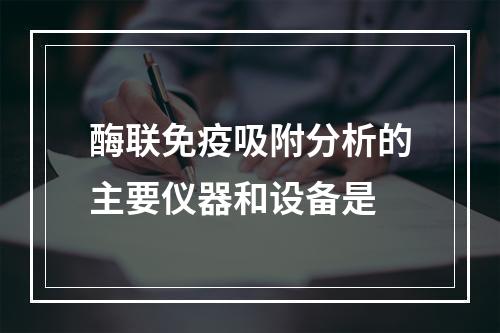 酶联免疫吸附分析的主要仪器和设备是