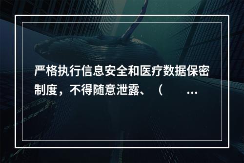 严格执行信息安全和医疗数据保密制度，不得随意泄露、（　　）