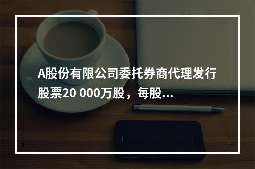 A股份有限公司委托券商代理发行股票20 000万股，每股面值