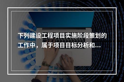 下列建设工程项目实施阶段策划的工作中，属于项目目标分析和再论