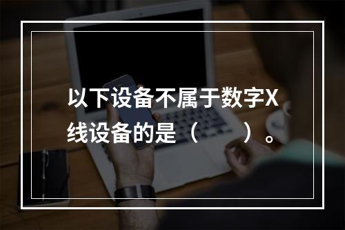 以下设备不属于数字X线设备的是（　　）。