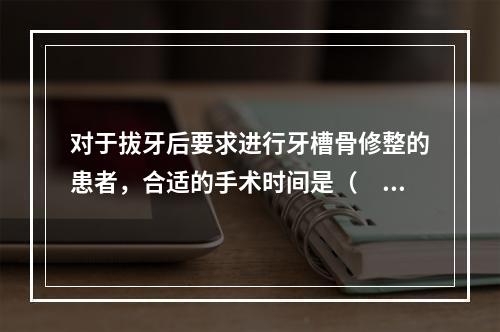 对于拔牙后要求进行牙槽骨修整的患者，合适的手术时间是（　　