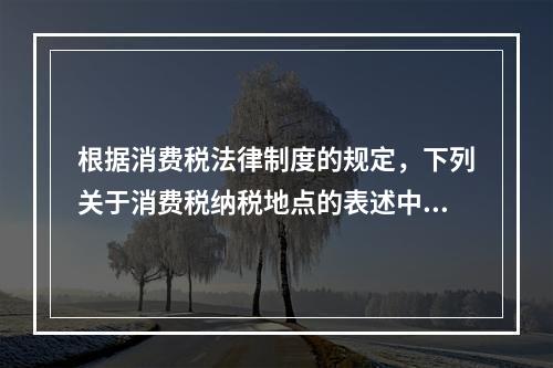 根据消费税法律制度的规定，下列关于消费税纳税地点的表述中，正