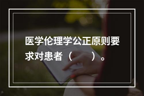 医学伦理学公正原则要求对患者（　　）。