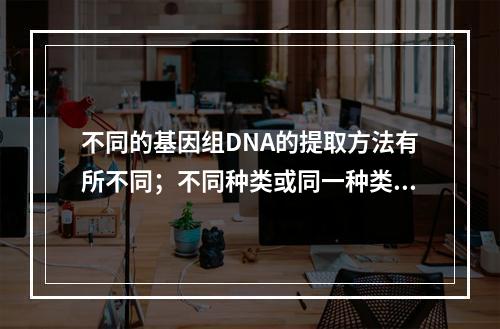 不同的基因组DNA的提取方法有所不同；不同种类或同一种类的不