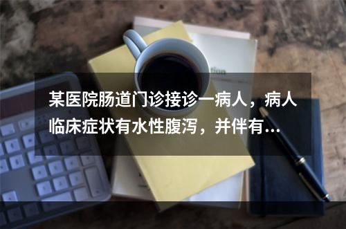 某医院肠道门诊接诊一病人，病人临床症状有水性腹泻，并伴有上腹