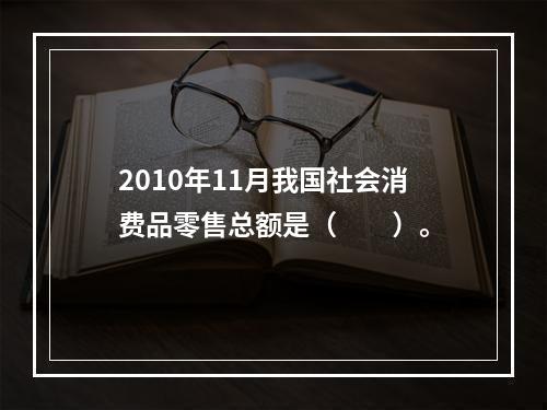 2010年11月我国社会消费品零售总额是（　　）。