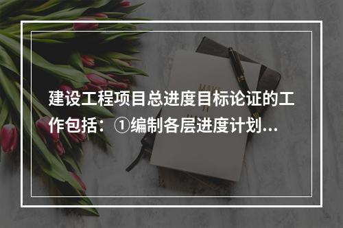 建设工程项目总进度目标论证的工作包括：①编制各层进度计划；②