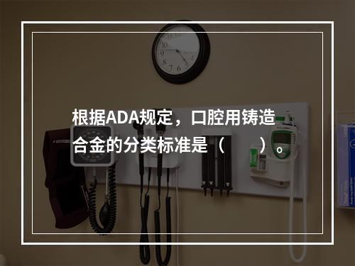 根据ADA规定，口腔用铸造合金的分类标准是（　　）。