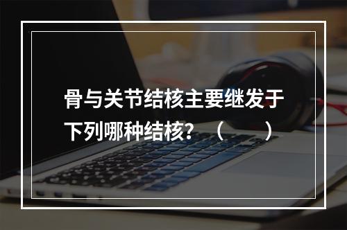 骨与关节结核主要继发于下列哪种结核？（　　）