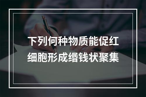 下列何种物质能促红细胞形成缗钱状聚集