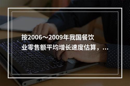 按2006～2009年我国餐饮业零售额平均增长速度估算，20