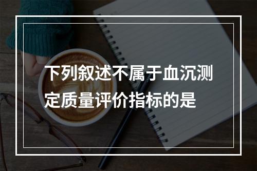 下列叙述不属于血沉测定质量评价指标的是