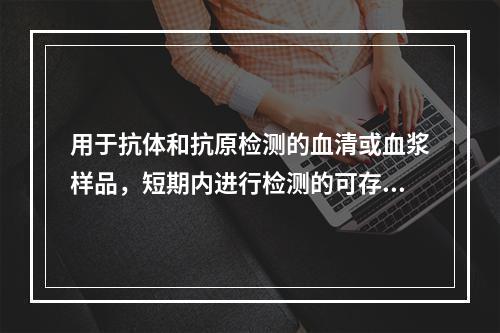 用于抗体和抗原检测的血清或血浆样品，短期内进行检测的可存放