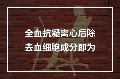 全血抗凝离心后除去血细胞成分即为