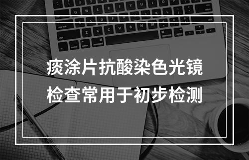 痰涂片抗酸染色光镜检查常用于初步检测