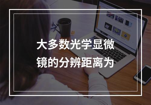 大多数光学显微镜的分辨距离为