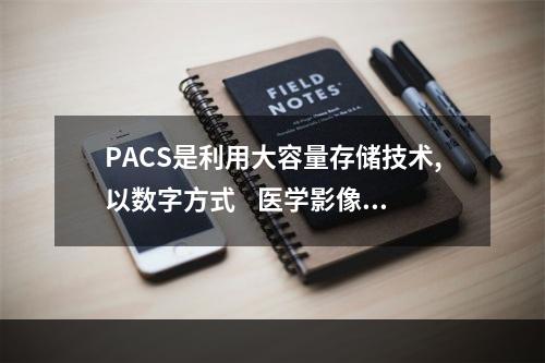 PACS是利用大容量存储技术,以数字方式    医学影像资