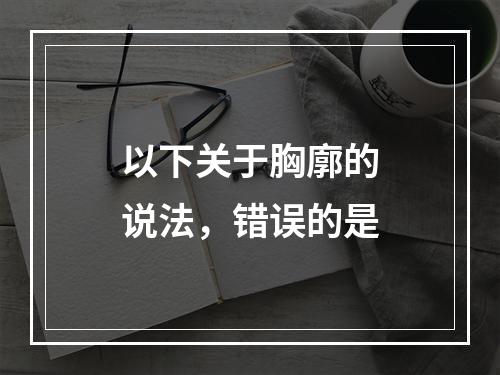 以下关于胸廓的说法，错误的是