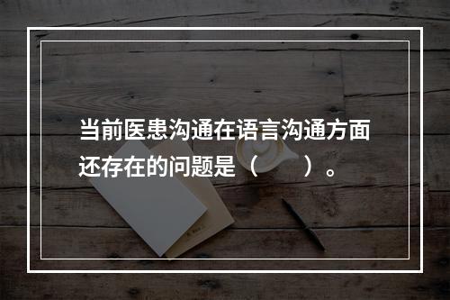 当前医患沟通在语言沟通方面还存在的问题是（　　）。