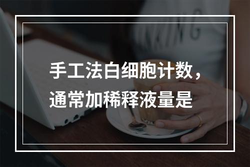 手工法白细胞计数，通常加稀释液量是