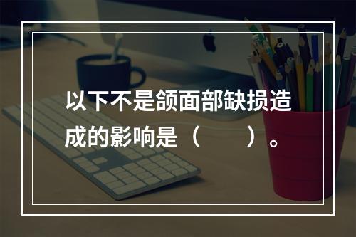 以下不是颌面部缺损造成的影响是（　　）。