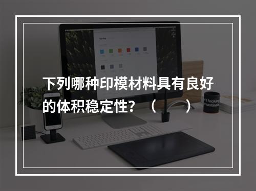 下列哪种印模材料具有良好的体积稳定性？（　　）