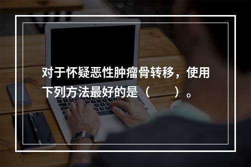 对于怀疑恶性肿瘤骨转移，使用下列方法最好的是（　　）。