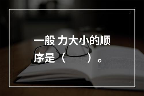 一般 力大小的顺序是（　　）。