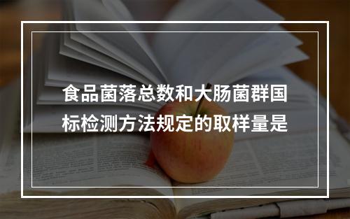 食品菌落总数和大肠菌群国标检测方法规定的取样量是