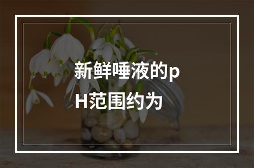 新鲜唾液的pH范围约为