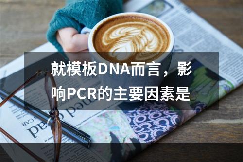 就模板DNA而言，影响PCR的主要因素是