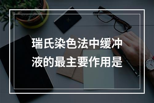 瑞氏染色法中缓冲液的最主要作用是