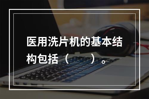 医用洗片机的基本结构包括（　　）。