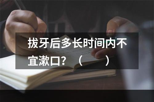 拔牙后多长时间内不宜漱口？（　　）