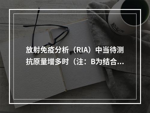 放射免疫分析（RIA）中当待测抗原量增多时（注：B为结合态