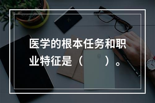 医学的根本任务和职业特征是（　　）。