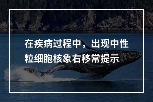 在疾病过程中，出现中性粒细胞核象右移常提示